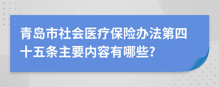 青岛市社会医疗保险办法第四十五条主要内容有哪些?