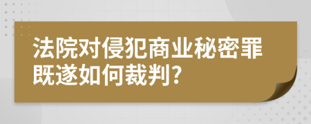 法院对侵犯商业秘密罪既遂如何裁判?