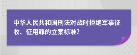 中华人民共和国刑法对战时拒绝军事征收、征用罪的立案标准?