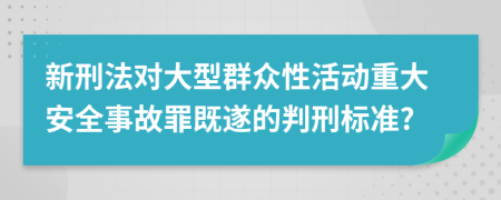 新刑法对大型群众性活动重大安全事故罪既遂的判刑标准?