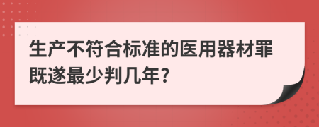 生产不符合标准的医用器材罪既遂最少判几年?