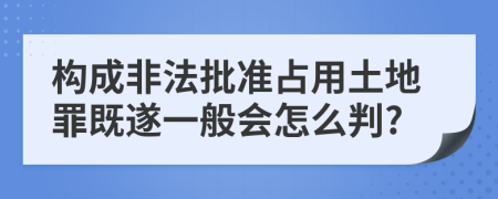 构成非法批准占用土地罪既遂一般会怎么判?