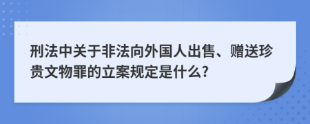 刑法中关于非法向外国人出售、赠送珍贵文物罪的立案规定是什么?