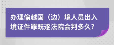 办理偷越国（边）境人员出入境证件罪既遂法院会判多久?