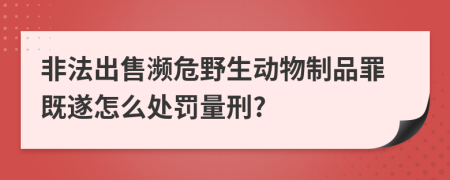 非法出售濒危野生动物制品罪既遂怎么处罚量刑?