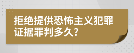 拒绝提供恐怖主义犯罪证据罪判多久?