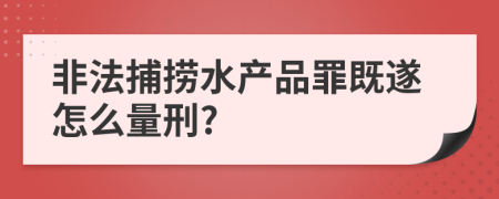 非法捕捞水产品罪既遂怎么量刑?