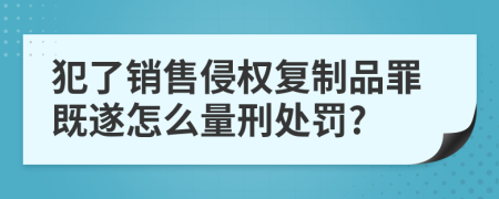 犯了销售侵权复制品罪既遂怎么量刑处罚?