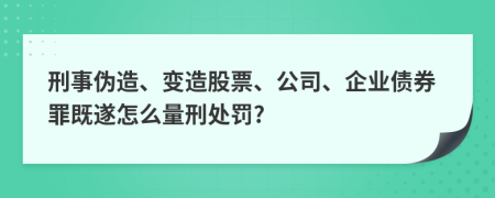 刑事伪造、变造股票、公司、企业债券罪既遂怎么量刑处罚?