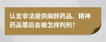 认定非法提供麻醉药品、精神药品罪后会被怎样判刑?