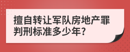 擅自转让军队房地产罪判刑标准多少年?