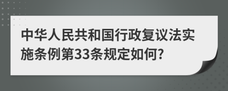 中华人民共和国行政复议法实施条例第33条规定如何?