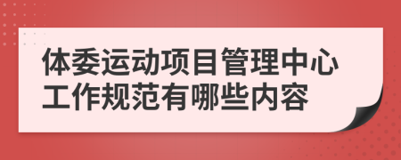 体委运动项目管理中心工作规范有哪些内容