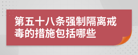 第五十八条强制隔离戒毒的措施包括哪些