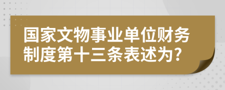 国家文物事业单位财务制度第十三条表述为?