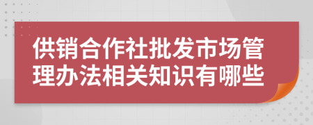 供销合作社批发市场管理办法相关知识有哪些