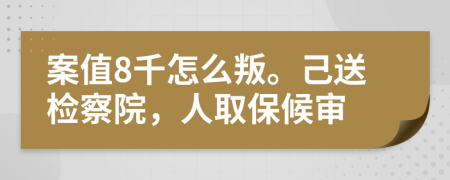 案值8千怎么叛。己送检察院，人取保候审