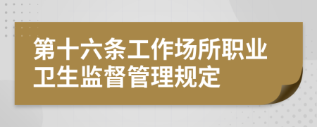 第十六条工作场所职业卫生监督管理规定