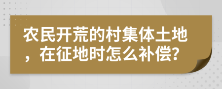 农民开荒的村集体土地，在征地时怎么补偿？