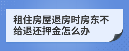 租住房屋退房时房东不给退还押金怎么办