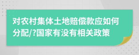对农村集体土地赔偿款应如何分配/?国家有没有相关政策