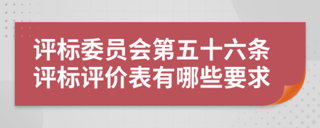 评标委员会第五十六条评标评价表有哪些要求