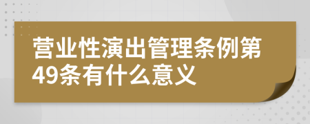 营业性演出管理条例第49条有什么意义