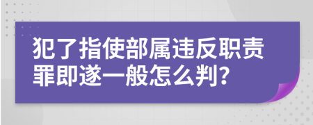 犯了指使部属违反职责罪即遂一般怎么判？