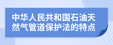 中华人民共和国石油天然气管道保护法的特点