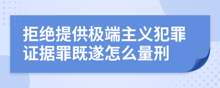 拒绝提供极端主义犯罪证据罪既遂怎么量刑