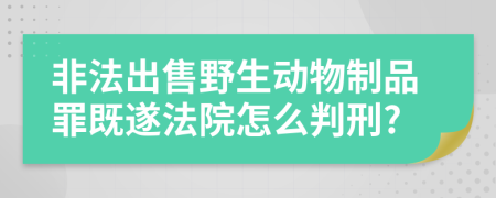 非法出售野生动物制品罪既遂法院怎么判刑?