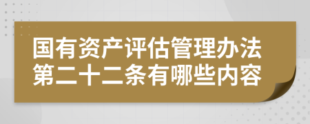 国有资产评估管理办法第二十二条有哪些内容