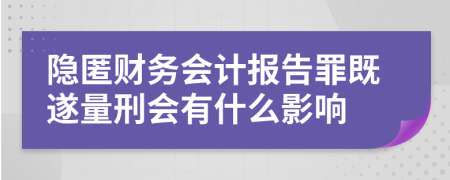 隐匿财务会计报告罪既遂量刑会有什么影响