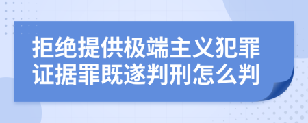 拒绝提供极端主义犯罪证据罪既遂判刑怎么判