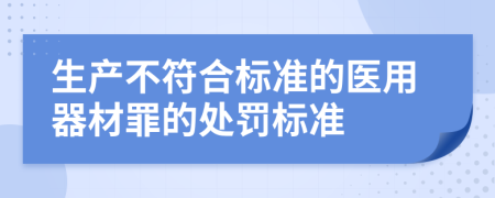 生产不符合标准的医用器材罪的处罚标准