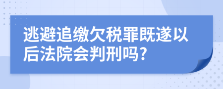 逃避追缴欠税罪既遂以后法院会判刑吗?