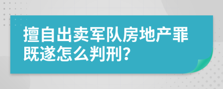 擅自出卖军队房地产罪既遂怎么判刑？