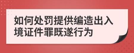 如何处罚提供编造出入境证件罪既遂行为