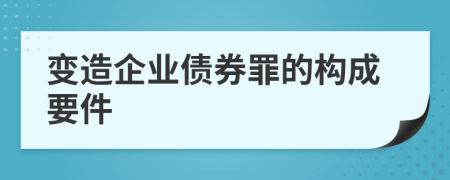 变造企业债券罪的构成要件