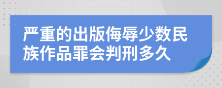 严重的出版侮辱少数民族作品罪会判刑多久