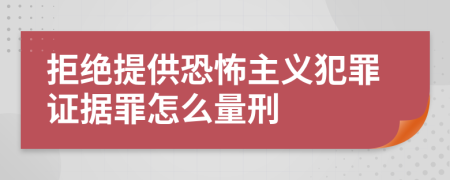 拒绝提供恐怖主义犯罪证据罪怎么量刑