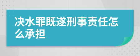 决水罪既遂刑事责任怎么承担