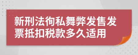 新刑法徇私舞弊发售发票抵扣税款多久适用