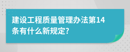 建设工程质量管理办法第14条有什么新规定?