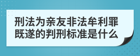 刑法为亲友非法牟利罪既遂的判刑标准是什么