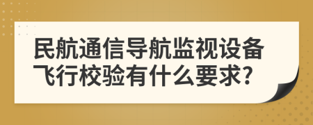 民航通信导航监视设备飞行校验有什么要求?