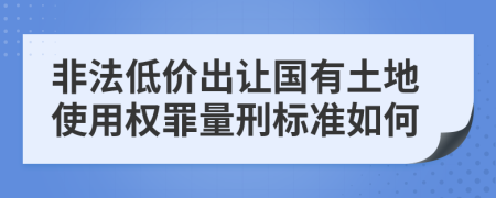 非法低价出让国有土地使用权罪量刑标准如何