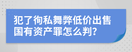 犯了徇私舞弊低价出售国有资产罪怎么判？