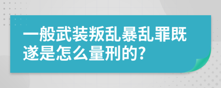 一般武装叛乱暴乱罪既遂是怎么量刑的?