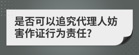 是否可以追究代理人妨害作证行为责任?